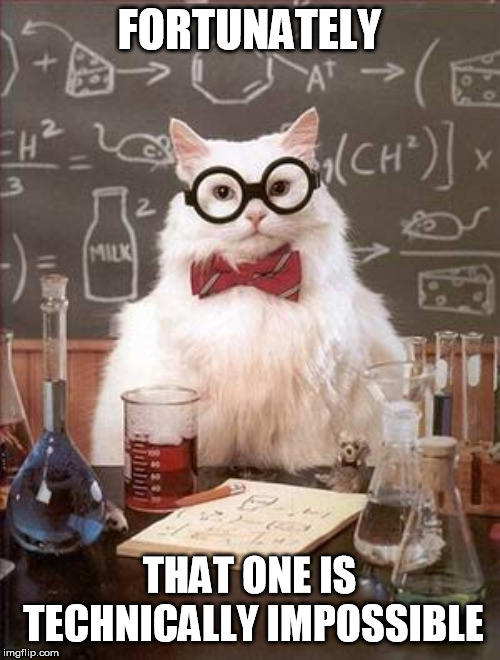 Science Cat Good Day | FORTUNATELY THAT ONE IS TECHNICALLY IMPOSSIBLE | image tagged in science cat good day | made w/ Imgflip meme maker