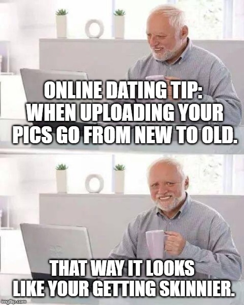 Flip Book | ONLINE DATING TIP: WHEN UPLOADING YOUR PICS GO FROM NEW TO OLD. THAT WAY IT LOOKS LIKE YOUR GETTING SKINNIER. | image tagged in memes,hide the pain harold | made w/ Imgflip meme maker