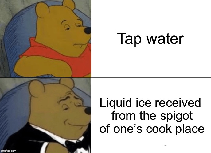 Water | Tap water; Liquid ice received from the spigot of one’s cook place | image tagged in memes,tuxedo winnie the pooh | made w/ Imgflip meme maker