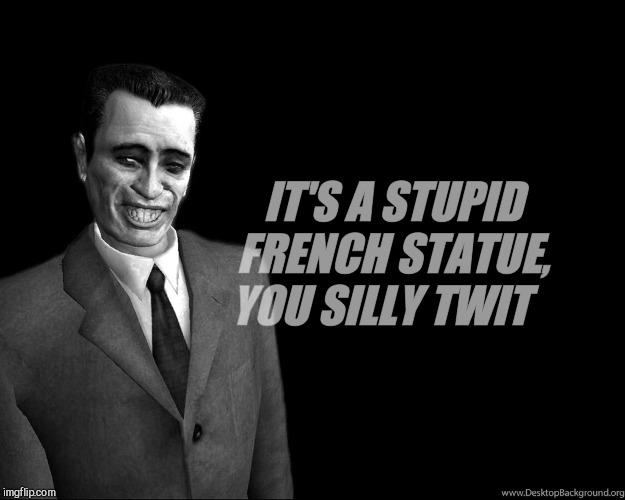 . | IT'S A STUPID FRENCH STATUE, YOU SILLY TWIT | image tagged in g-man from half-life | made w/ Imgflip meme maker