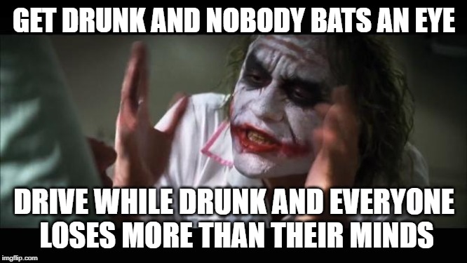 And everybody loses their minds Meme | GET DRUNK AND NOBODY BATS AN EYE; DRIVE WHILE DRUNK AND EVERYONE LOSES MORE THAN THEIR MINDS | image tagged in memes,and everybody loses their minds | made w/ Imgflip meme maker
