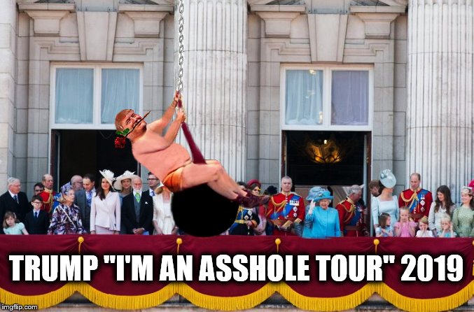 Wrecking Ball …. | TRUMP "I'M AN ASSHOLE TOUR" 2019 | image tagged in president trump,royal family,trump is a moron,scumbag,impeach trump | made w/ Imgflip meme maker