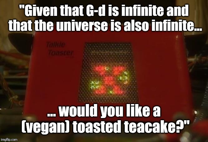 Talkie Toaster | "Given that G-d is infinite and that the universe is also infinite... ... would you like a (vegan) toasted teacake?" | image tagged in talkie toaster | made w/ Imgflip meme maker