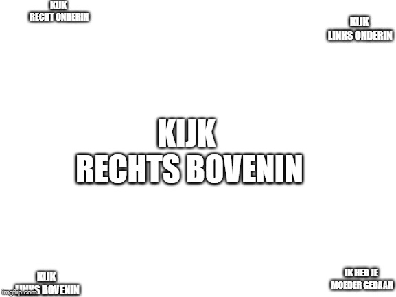 Blank White Template | KIJK RECHT ONDERIN; KIJK LINKS ONDERIN; KIJK RECHTS BOVENIN; KIJK LINKS BOVENIN; IK HEB JE MOEDER GEDAAN | image tagged in blank white template | made w/ Imgflip meme maker