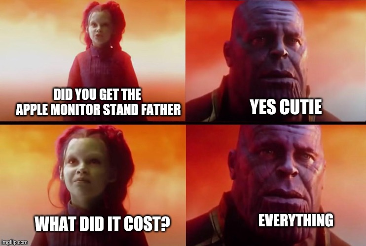 thanos what did it cost | DID YOU GET THE APPLE MONITOR STAND FATHER; YES CUTIE; EVERYTHING; WHAT DID IT COST? | image tagged in thanos what did it cost | made w/ Imgflip meme maker