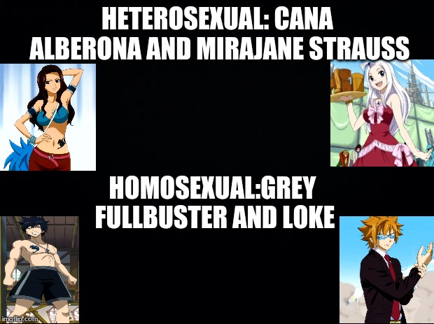 Black background | HETEROSEXUAL:
CANA ALBERONA AND MIRAJANE STRAUSS HOMOSEXUAL:GREY FULLBUSTER AND LOKE | image tagged in black background | made w/ Imgflip meme maker