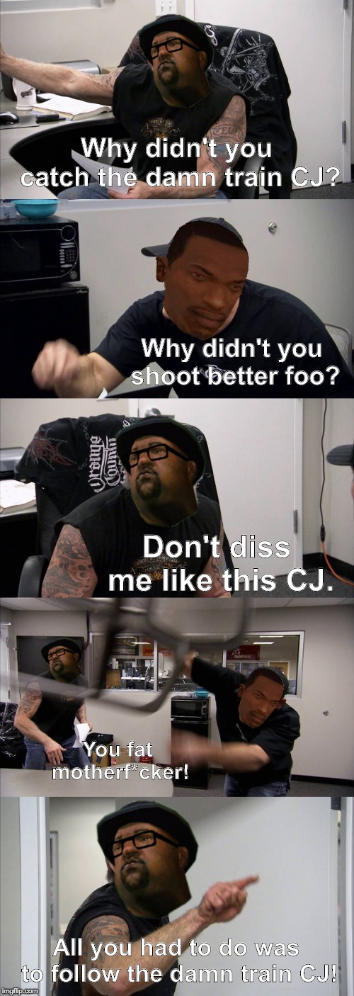 American Chopper Argument | Why didn't you catch the damn train CJ? Why didn't you shoot better foo? Don't diss me like this CJ. You fat motherf*cker! All you had to do was to follow the damn train CJ! | image tagged in memes,american chopper argument | made w/ Imgflip meme maker