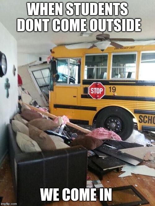 School | WHEN STUDENTS DONT COME OUTSIDE; WE COME IN | image tagged in school | made w/ Imgflip meme maker
