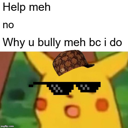 Surprised Pikachu | Help meh; no; Why u bully meh bc i do | image tagged in memes,surprised pikachu | made w/ Imgflip meme maker