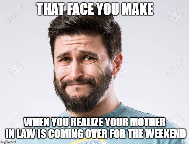 THAT FACE YOU MAKE; WHEN YOU REALIZE YOUR MOTHER IN LAW IS COMING OVER FOR THE WEEKEND | image tagged in help,i'm gonna die,bad luck | made w/ Imgflip meme maker