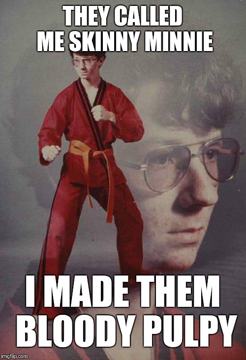 Karate Kyle | THEY CALLED ME SKINNY MINNIE; I MADE THEM BLOODY PULPY | image tagged in memes,karate kyle,frontpage | made w/ Imgflip meme maker