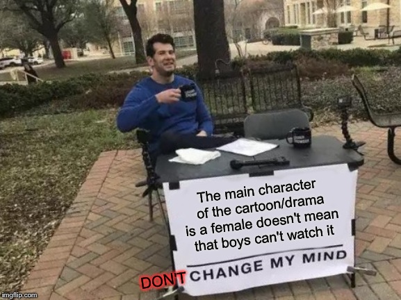 Change My Mind Meme | The main character of the cartoon/drama is a female doesn't mean that boys can't watch it; DON'T | image tagged in memes,change my mind | made w/ Imgflip meme maker
