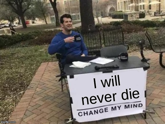 Change My Mind | I will never die | image tagged in memes,change my mind | made w/ Imgflip meme maker