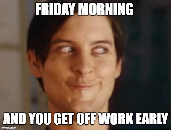 Spiderman Peter Parker Meme | FRIDAY MORNING; AND YOU GET OFF WORK EARLY | image tagged in memes,spiderman peter parker | made w/ Imgflip meme maker