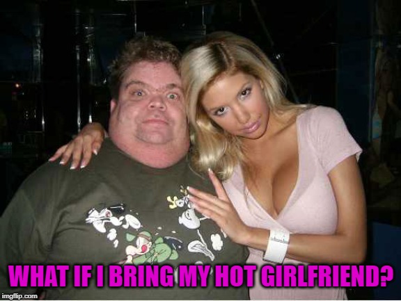 ugly man hot wife | WHAT IF I BRING MY HOT GIRLFRIEND? | image tagged in ugly man hot wife | made w/ Imgflip meme maker