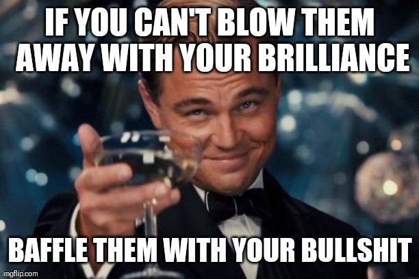 Leonardo Dicaprio Cheers | IF YOU CAN'T BLOW THEM AWAY WITH YOUR BRILLIANCE; BAFFLE THEM WITH YOUR BULLSHIT | image tagged in memes,leonardo dicaprio cheers | made w/ Imgflip meme maker