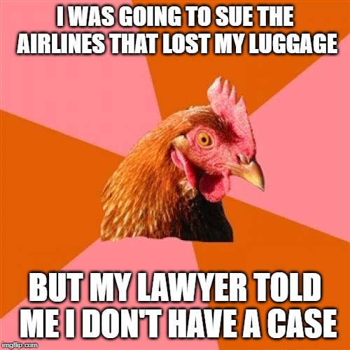 Anti Joke Chicken Meme | I WAS GOING TO SUE THE AIRLINES THAT LOST MY LUGGAGE; BUT MY LAWYER TOLD ME I DON'T HAVE A CASE | image tagged in memes,anti joke chicken | made w/ Imgflip meme maker