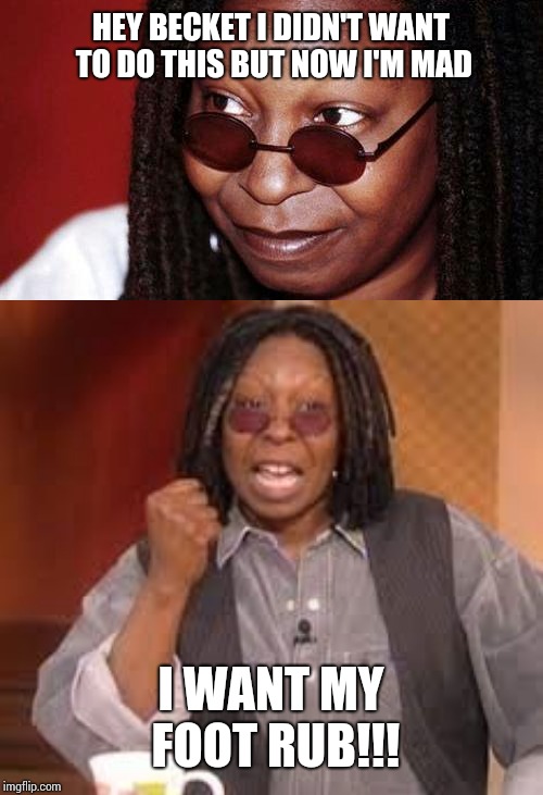 HEY BECKET I DIDN'T WANT TO DO THIS BUT NOW I'M MAD; I WANT MY FOOT RUB!!! | image tagged in whoopi goldberg,whoopi | made w/ Imgflip meme maker