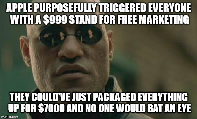 Matrix Morpheus | APPLE PURPOSEFULLY TRIGGERED EVERYONE WITH A $999 STAND FOR FREE MARKETING; THEY COULD'VE JUST PACKAGED EVERYTHING UP FOR $7000 AND NO ONE WOULD BAT AN EYE | image tagged in memes,matrix morpheus,AdviceAnimals | made w/ Imgflip meme maker