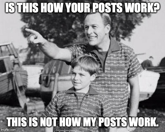 Look Son Meme | IS THIS HOW YOUR POSTS WORK? THIS IS NOT HOW MY POSTS WORK. | image tagged in memes,look son | made w/ Imgflip meme maker