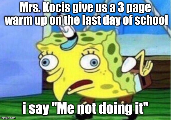 Mocking Spongebob Meme | Mrs. Kocis give us a 3 page warm up on the last day of school; i say "Me not doing it" | image tagged in memes,mocking spongebob | made w/ Imgflip meme maker