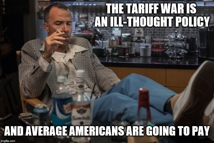 THE TARIFF WAR IS AN ILL-THOUGHT POLICY AND AVERAGE AMERICANS ARE GOING TO PAY | made w/ Imgflip meme maker