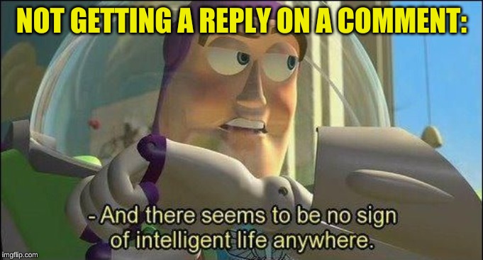No sign of intelligent life | NOT GETTING A REPLY ON A COMMENT: | image tagged in no sign of intelligent life | made w/ Imgflip meme maker