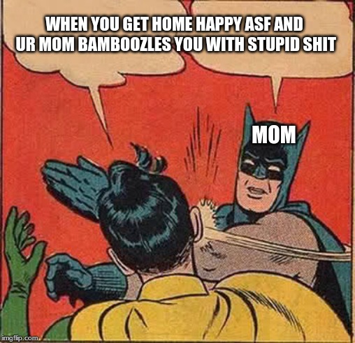Batman Slapping Robin Meme | WHEN YOU GET HOME HAPPY ASF AND UR MOM BAMBOOZLES YOU WITH STUPID SHIT; MOM | image tagged in memes,batman slapping robin | made w/ Imgflip meme maker