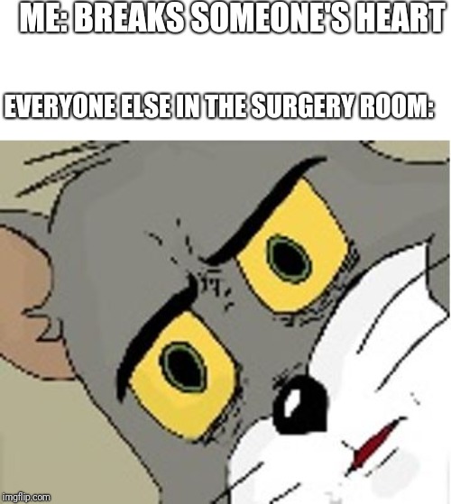 unsettled tom | ME: BREAKS SOMEONE'S HEART; EVERYONE ELSE IN THE SURGERY ROOM: | image tagged in unsettled tom | made w/ Imgflip meme maker
