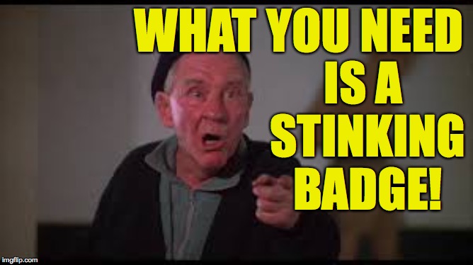 WHAT YOU NEED IS A STINKING BADGE! | made w/ Imgflip meme maker