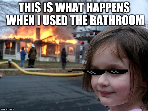 Disaster Girl | THIS IS WHAT HAPPENS WHEN I USED THE BATHROOM | image tagged in memes,disaster girl | made w/ Imgflip meme maker