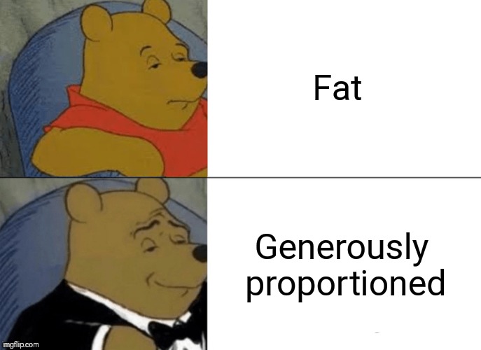 Tuxedo Winnie The Pooh Meme | Fat Generously proportioned | image tagged in memes,tuxedo winnie the pooh | made w/ Imgflip meme maker