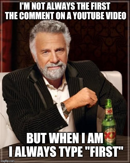The Most Interesting Man In The World Meme | I'M NOT ALWAYS THE FIRST THE COMMENT ON A YOUTUBE VIDEO; BUT WHEN I AM I ALWAYS TYPE "FIRST" | image tagged in memes,the most interesting man in the world | made w/ Imgflip meme maker