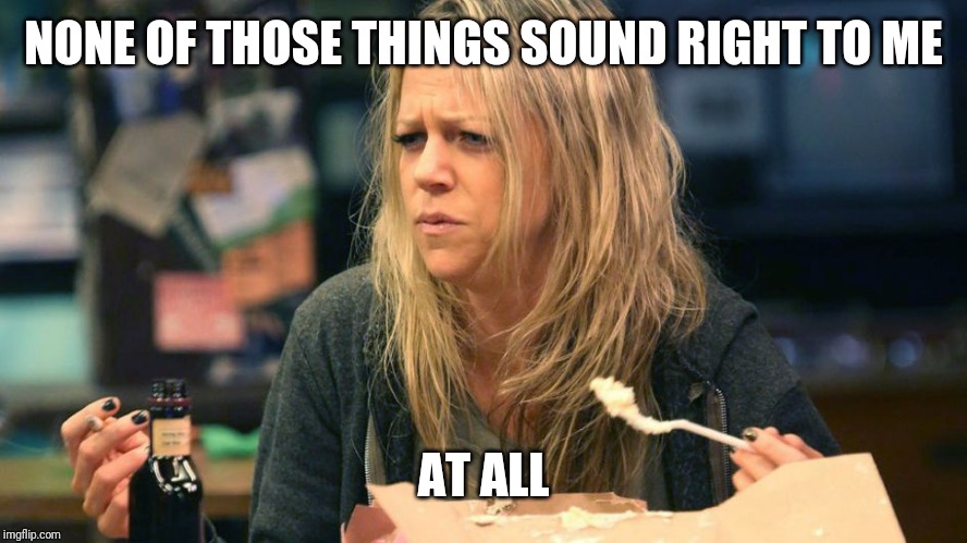NONE OF THOSE THINGS SOUND RIGHT TO ME AT ALL | made w/ Imgflip meme maker