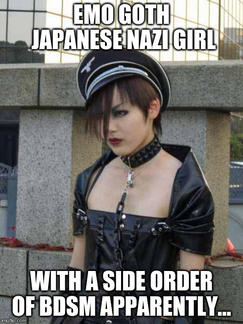 Identity Crises | EMO GOTH JAPANESE NAZI GIRL; WITH A SIDE ORDER OF BDSM APPARENTLY... | image tagged in nazi,japan,japanese,emo,bdsm | made w/ Imgflip meme maker