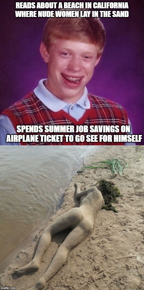 Bad Luck Brian at nude beach | READS ABOUT A BEACH IN CALIFORNIA WHERE NUDE WOMEN LAY IN THE SAND; SPENDS SUMMER JOB SAVINGS ON AIRPLANE TICKET TO GO SEE FOR HIMSELF | image tagged in bad luck brian,nude,beach,sandy cheeks | made w/ Imgflip meme maker