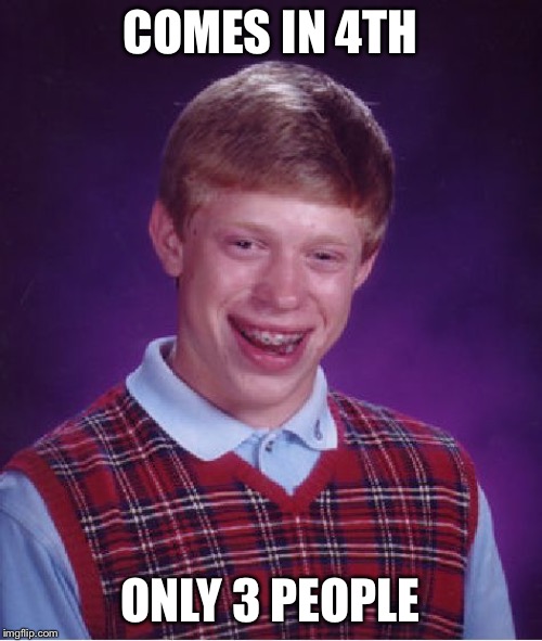 Bad Luck Brian | COMES IN 4TH; ONLY 3 PEOPLE | image tagged in memes,bad luck brian | made w/ Imgflip meme maker