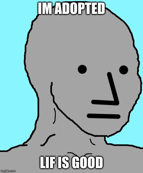 NPC | IM ADOPTED; LIF IS GOOD | image tagged in memes,npc | made w/ Imgflip meme maker