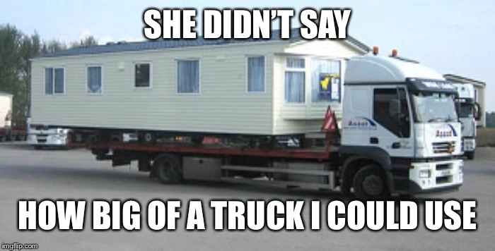 SHE DIDN’T SAY HOW BIG OF A TRUCK I COULD USE | made w/ Imgflip meme maker