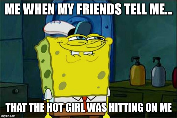 Don't You Squidward | ME WHEN MY FRIENDS TELL ME... THAT THE HOT GIRL WAS HITTING ON ME | image tagged in memes,dont you squidward | made w/ Imgflip meme maker