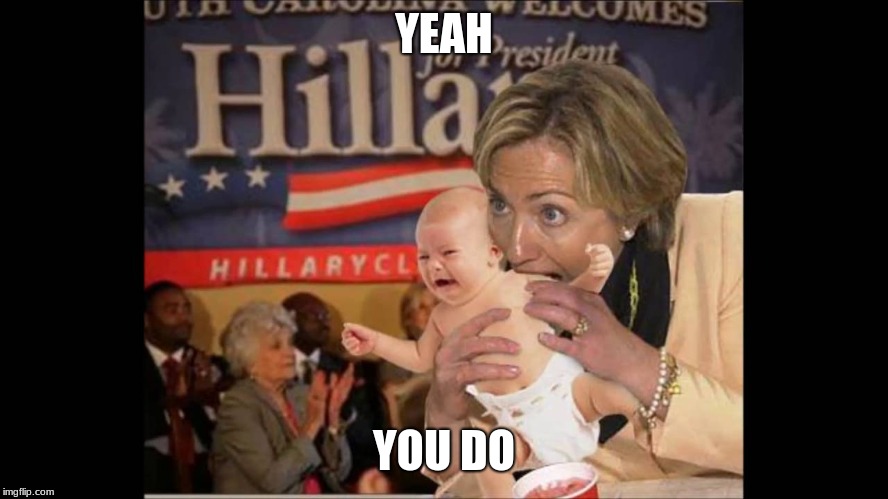 Hillary Eats Babies | YEAH YOU DO | image tagged in hillary eats babies | made w/ Imgflip meme maker