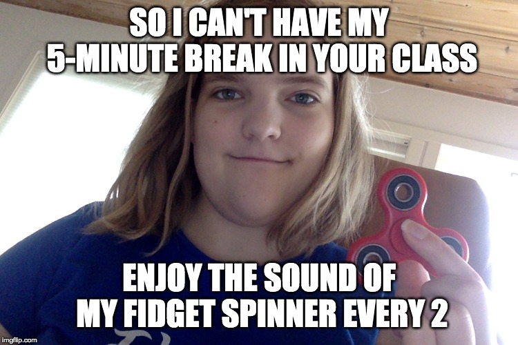 Autism | SO I CAN'T HAVE MY 5-MINUTE BREAK IN YOUR CLASS; ENJOY THE SOUND OF MY FIDGET SPINNER EVERY 2 | image tagged in autism | made w/ Imgflip meme maker