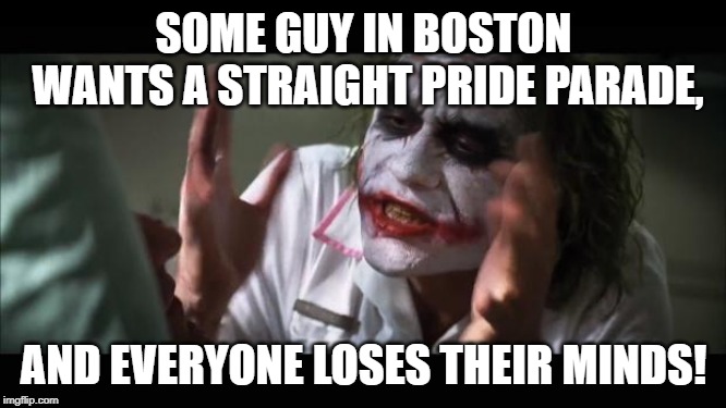 And everybody loses their minds Meme | SOME GUY IN BOSTON WANTS A STRAIGHT PRIDE PARADE, AND EVERYONE LOSES THEIR MINDS! | image tagged in memes,and everybody loses their minds | made w/ Imgflip meme maker