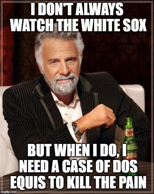 The Most Interesting Man In The World | I DON'T ALWAYS WATCH THE WHITE SOX; BUT WHEN I DO, I NEED A CASE OF DOS EQUIS TO KILL THE PAIN | image tagged in memes,the most interesting man in the world | made w/ Imgflip meme maker