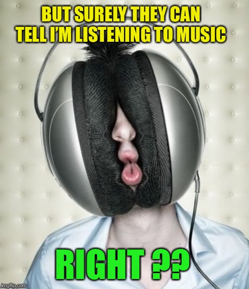 BUT SURELY THEY CAN TELL I’M LISTENING TO MUSIC RIGHT ?? | made w/ Imgflip meme maker