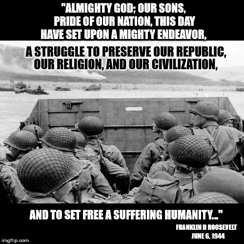 Prayer of a President 75 yrs ago | "ALMIGHTY GOD; OUR SONS, PRIDE OF OUR NATION, THIS DAY HAVE SET UPON A MIGHTY ENDEAVOR, A STRUGGLE TO PRESERVE OUR REPUBLIC, OUR RELIGION, AND OUR CIVILIZATION, AND TO SET FREE A SUFFERING HUMANITY..."; FRANKLIN D ROOSEVELT; JUNE 6, 1944 | image tagged in normandy,veterans,prayer,franklin d roosevelt,president | made w/ Imgflip meme maker