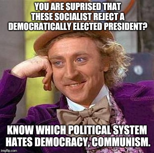 Creepy Condescending Wonka Meme | YOU ARE SUPRISED THAT THESE SOCIALIST REJECT A DEMOCRATICALLY ELECTED PRESIDENT? KNOW WHICH POLITICAL SYSTEM HATES DEMOCRACY, COMMUNISM. | image tagged in memes,creepy condescending wonka | made w/ Imgflip meme maker