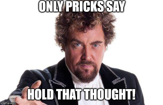 the worlds best | ONLY PRICKS SAY; HOLD THAT THOUGHT! | image tagged in the worlds best | made w/ Imgflip meme maker