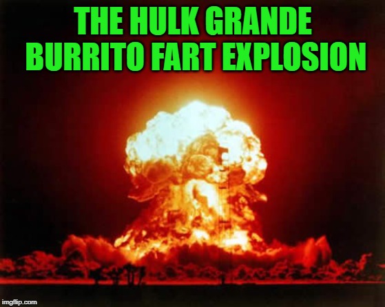 Nuclear Explosion Meme | THE HULK GRANDE BURRITO FART EXPLOSION | image tagged in memes,nuclear explosion | made w/ Imgflip meme maker