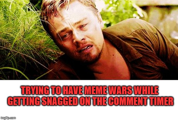 the struggle | TRYING TO HAVE MEME WARS WHILE GETTING SNAGGED ON THE COMMENT TIMER | image tagged in the struggle | made w/ Imgflip meme maker